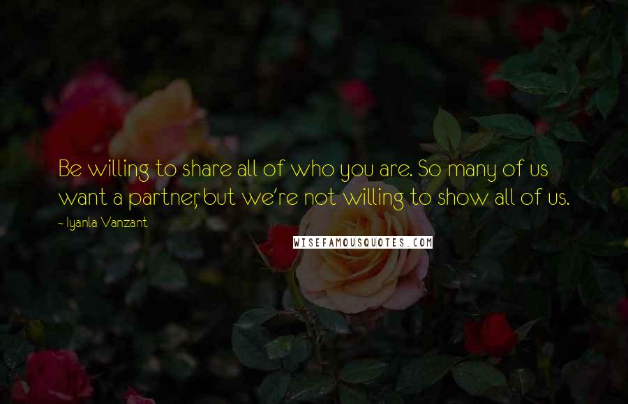 Iyanla Vanzant Quotes: Be willing to share all of who you are. So many of us want a partner, but we're not willing to show all of us.