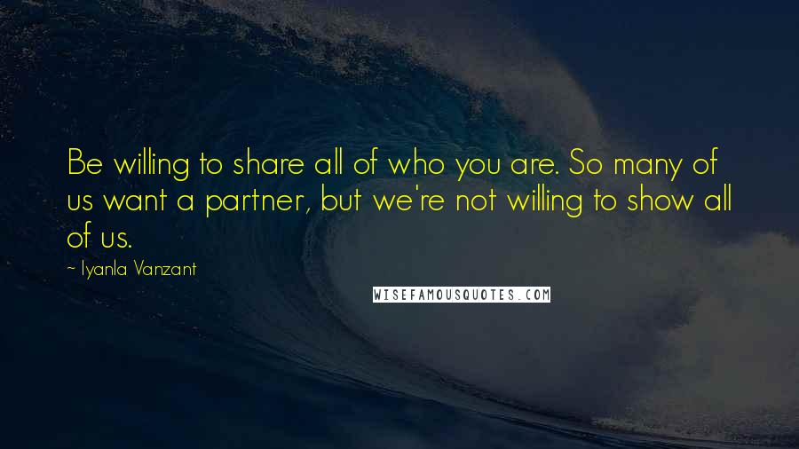 Iyanla Vanzant Quotes: Be willing to share all of who you are. So many of us want a partner, but we're not willing to show all of us.