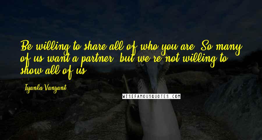 Iyanla Vanzant Quotes: Be willing to share all of who you are. So many of us want a partner, but we're not willing to show all of us.