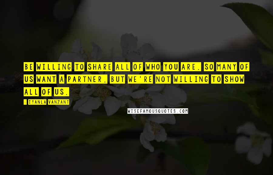 Iyanla Vanzant Quotes: Be willing to share all of who you are. So many of us want a partner, but we're not willing to show all of us.