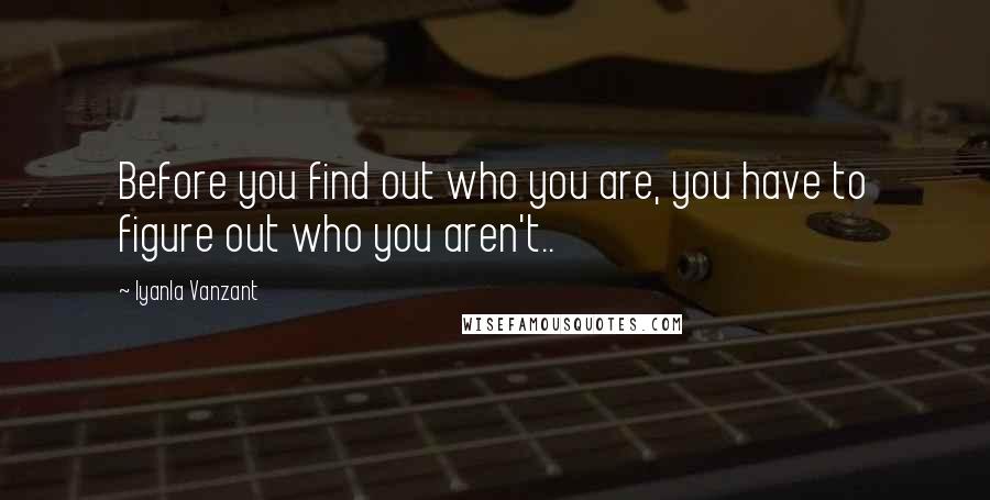 Iyanla Vanzant Quotes: Before you find out who you are, you have to figure out who you aren't..