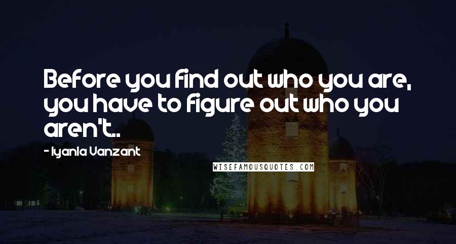 Iyanla Vanzant Quotes: Before you find out who you are, you have to figure out who you aren't..