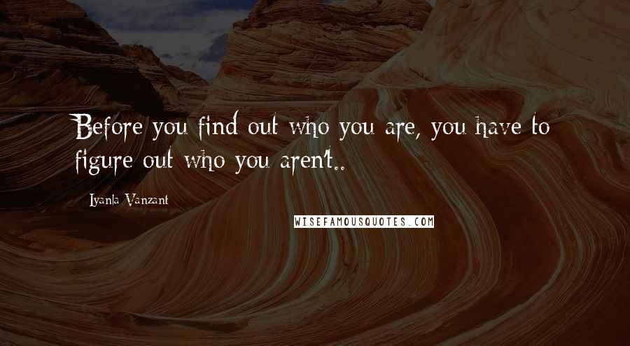 Iyanla Vanzant Quotes: Before you find out who you are, you have to figure out who you aren't..