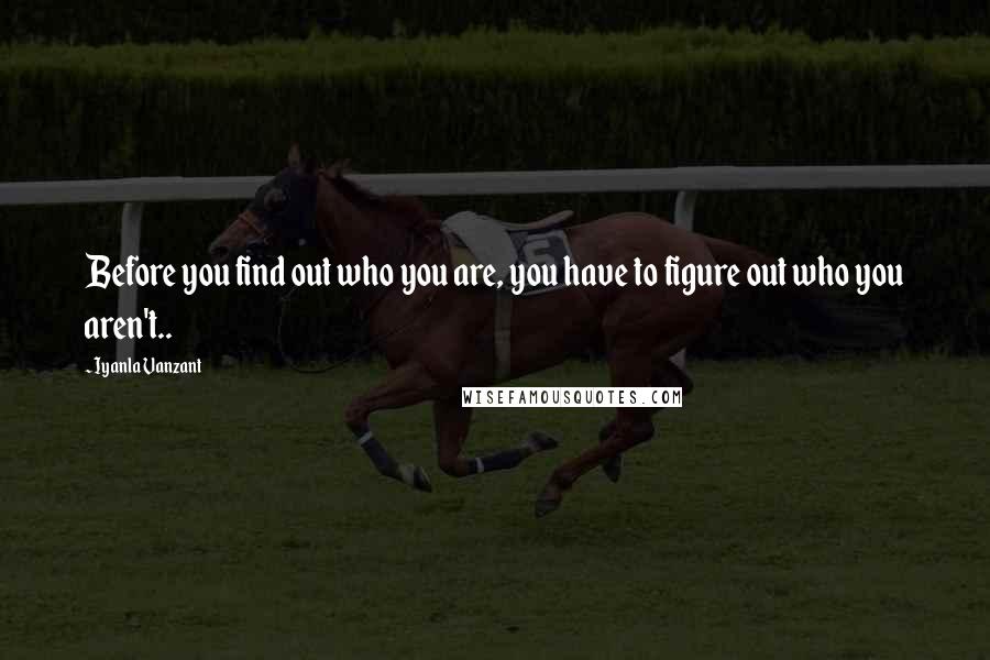 Iyanla Vanzant Quotes: Before you find out who you are, you have to figure out who you aren't..