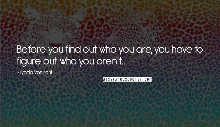 Iyanla Vanzant Quotes: Before you find out who you are, you have to figure out who you aren't..