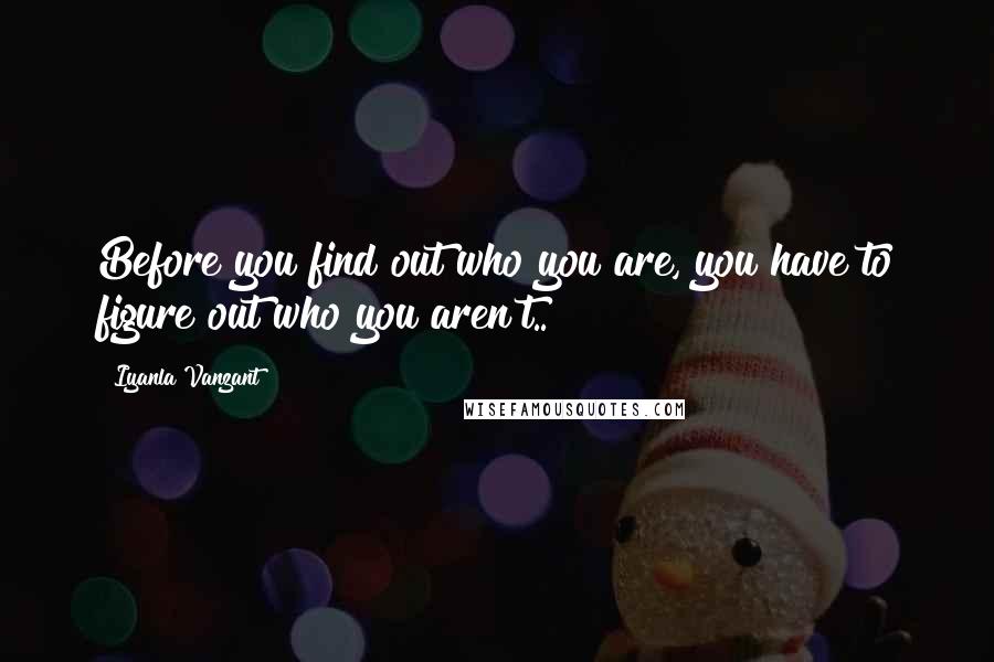 Iyanla Vanzant Quotes: Before you find out who you are, you have to figure out who you aren't..