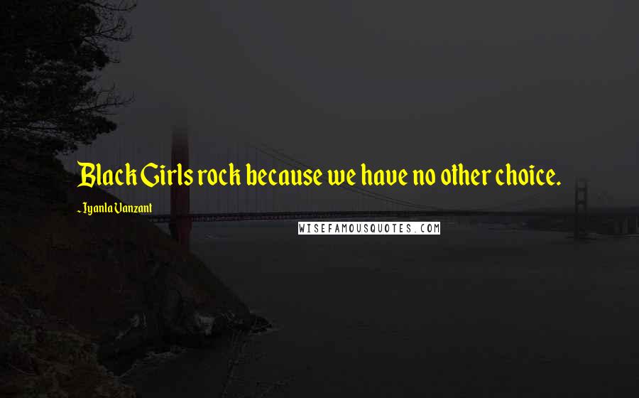 Iyanla Vanzant Quotes: Black Girls rock because we have no other choice.