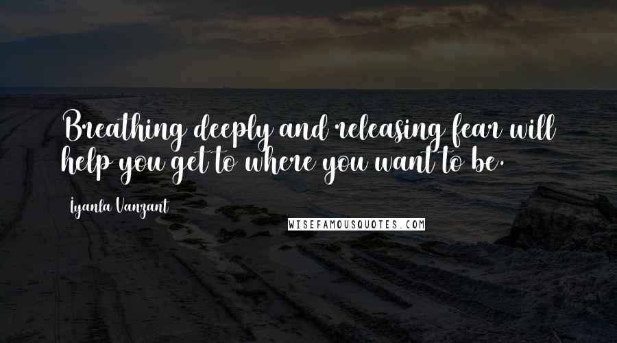 Iyanla Vanzant Quotes: Breathing deeply and releasing fear will help you get to where you want to be.