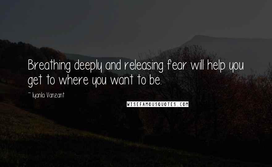 Iyanla Vanzant Quotes: Breathing deeply and releasing fear will help you get to where you want to be.