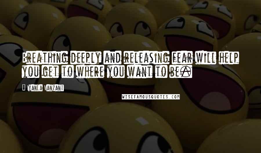 Iyanla Vanzant Quotes: Breathing deeply and releasing fear will help you get to where you want to be.