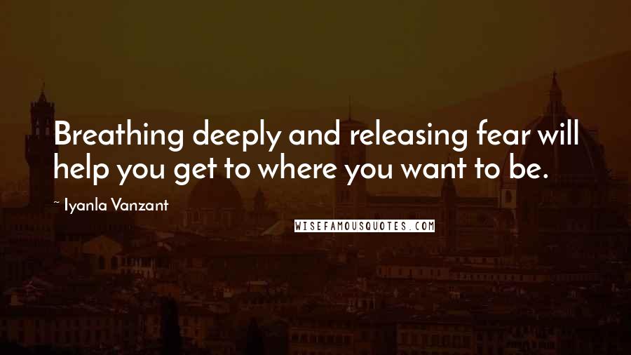 Iyanla Vanzant Quotes: Breathing deeply and releasing fear will help you get to where you want to be.