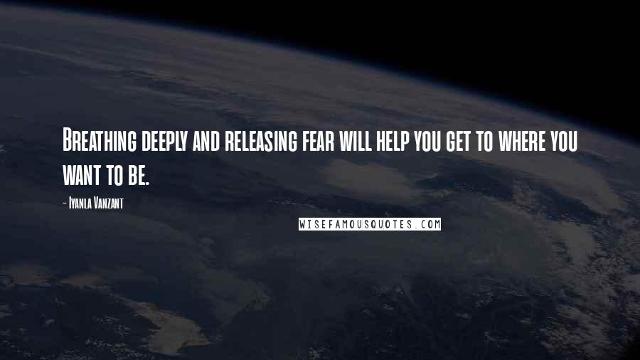 Iyanla Vanzant Quotes: Breathing deeply and releasing fear will help you get to where you want to be.