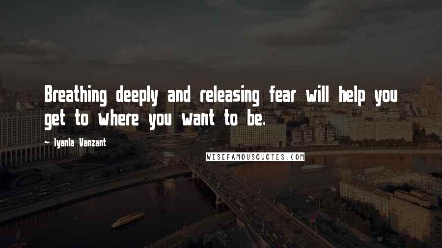 Iyanla Vanzant Quotes: Breathing deeply and releasing fear will help you get to where you want to be.