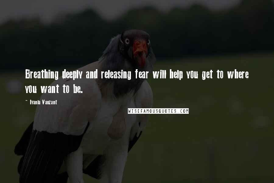 Iyanla Vanzant Quotes: Breathing deeply and releasing fear will help you get to where you want to be.