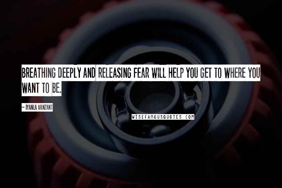 Iyanla Vanzant Quotes: Breathing deeply and releasing fear will help you get to where you want to be.