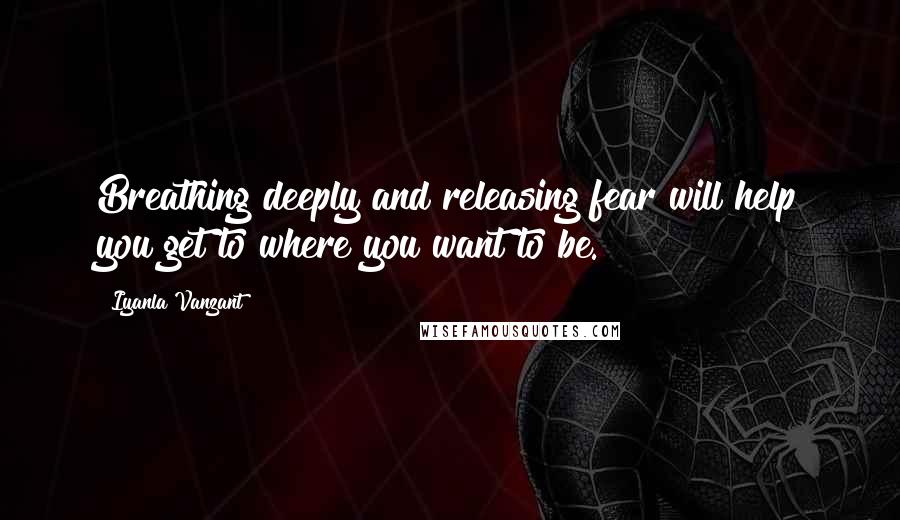 Iyanla Vanzant Quotes: Breathing deeply and releasing fear will help you get to where you want to be.