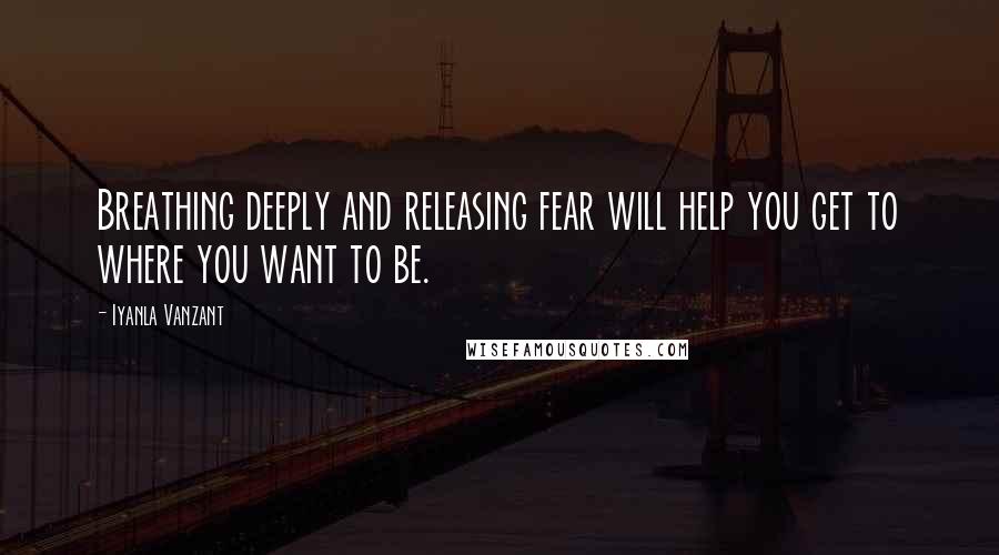 Iyanla Vanzant Quotes: Breathing deeply and releasing fear will help you get to where you want to be.