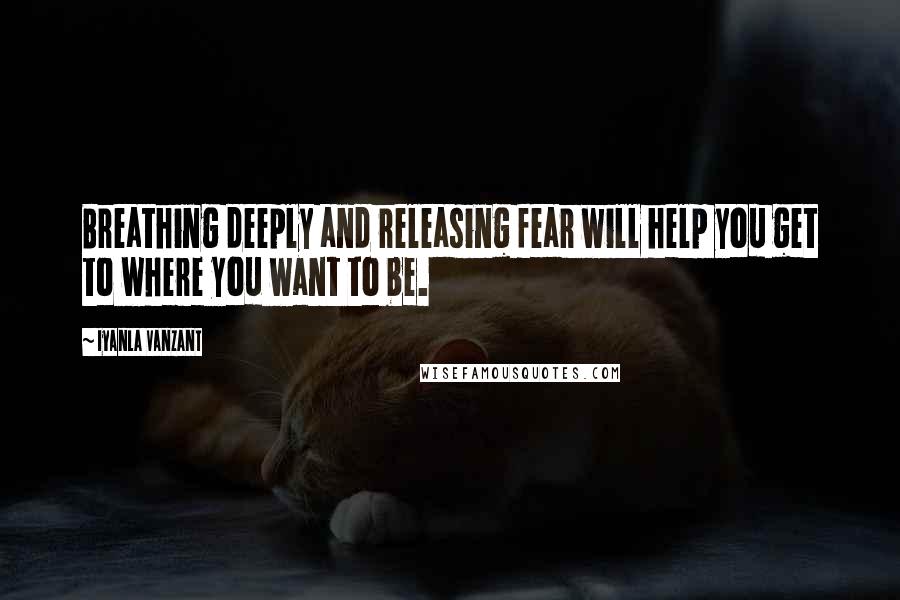 Iyanla Vanzant Quotes: Breathing deeply and releasing fear will help you get to where you want to be.