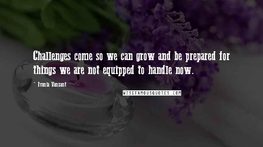 Iyanla Vanzant Quotes: Challenges come so we can grow and be prepared for things we are not equipped to handle now.