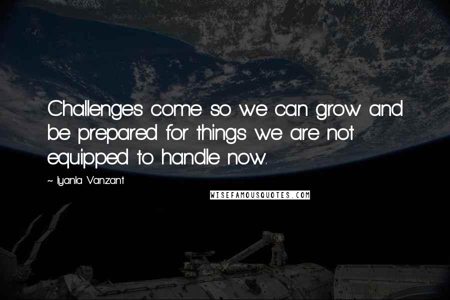 Iyanla Vanzant Quotes: Challenges come so we can grow and be prepared for things we are not equipped to handle now.