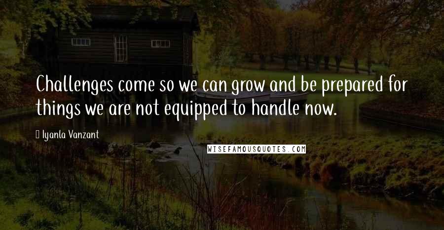 Iyanla Vanzant Quotes: Challenges come so we can grow and be prepared for things we are not equipped to handle now.