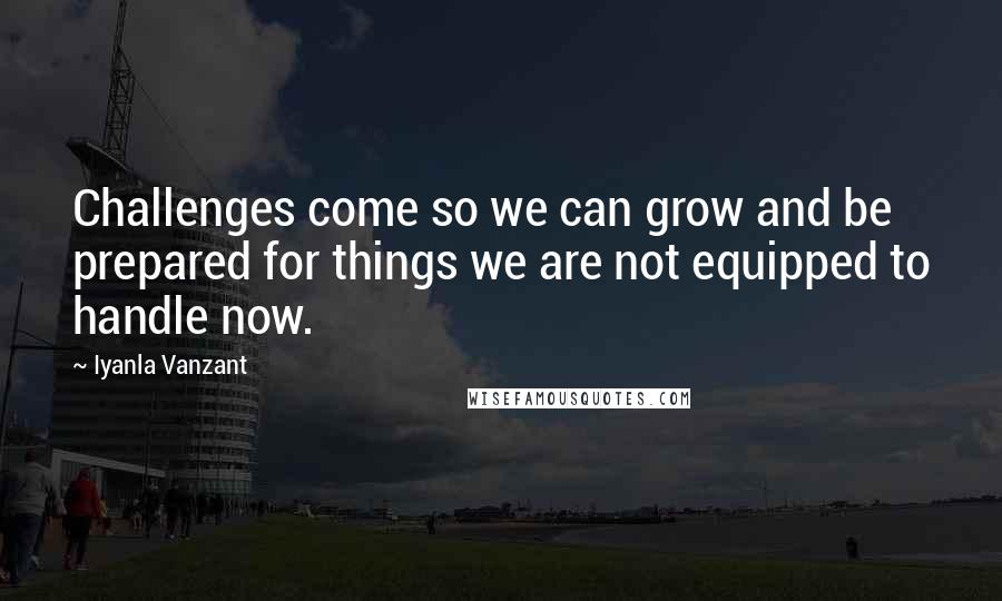 Iyanla Vanzant Quotes: Challenges come so we can grow and be prepared for things we are not equipped to handle now.