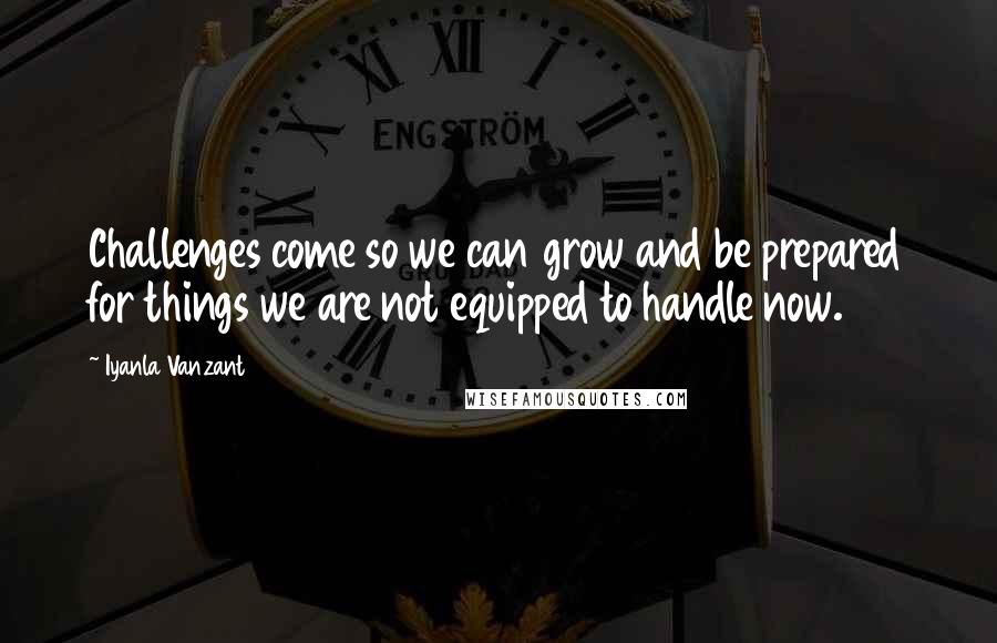 Iyanla Vanzant Quotes: Challenges come so we can grow and be prepared for things we are not equipped to handle now.