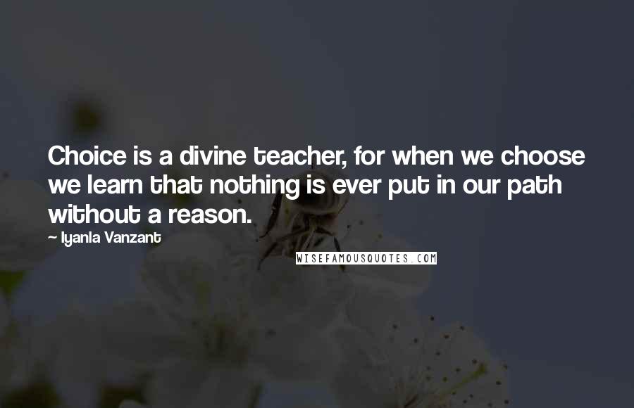 Iyanla Vanzant Quotes: Choice is a divine teacher, for when we choose we learn that nothing is ever put in our path without a reason.