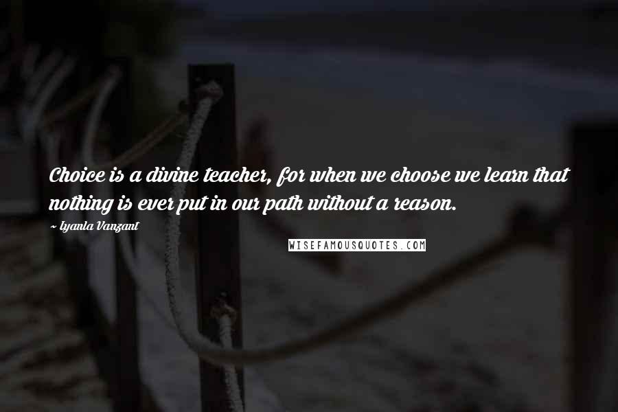 Iyanla Vanzant Quotes: Choice is a divine teacher, for when we choose we learn that nothing is ever put in our path without a reason.