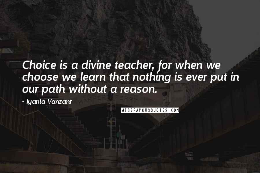 Iyanla Vanzant Quotes: Choice is a divine teacher, for when we choose we learn that nothing is ever put in our path without a reason.