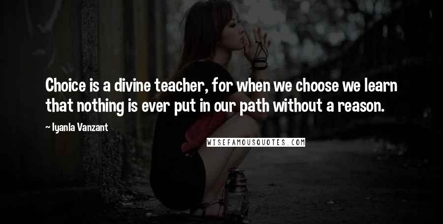 Iyanla Vanzant Quotes: Choice is a divine teacher, for when we choose we learn that nothing is ever put in our path without a reason.