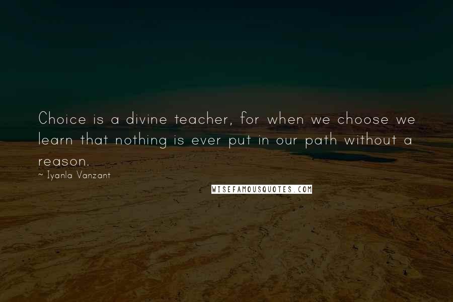 Iyanla Vanzant Quotes: Choice is a divine teacher, for when we choose we learn that nothing is ever put in our path without a reason.
