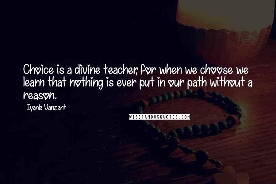 Iyanla Vanzant Quotes: Choice is a divine teacher, for when we choose we learn that nothing is ever put in our path without a reason.