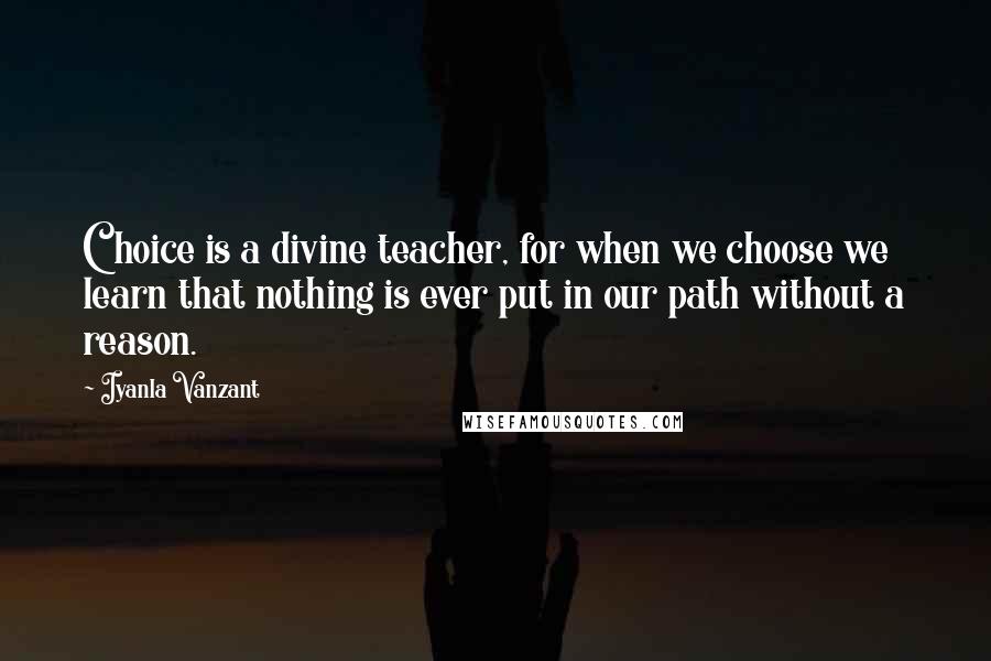 Iyanla Vanzant Quotes: Choice is a divine teacher, for when we choose we learn that nothing is ever put in our path without a reason.