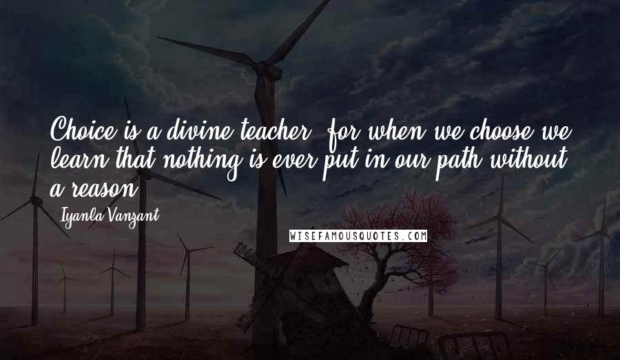 Iyanla Vanzant Quotes: Choice is a divine teacher, for when we choose we learn that nothing is ever put in our path without a reason.