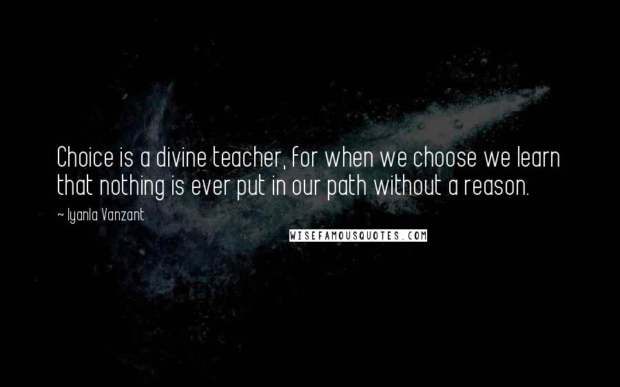 Iyanla Vanzant Quotes: Choice is a divine teacher, for when we choose we learn that nothing is ever put in our path without a reason.