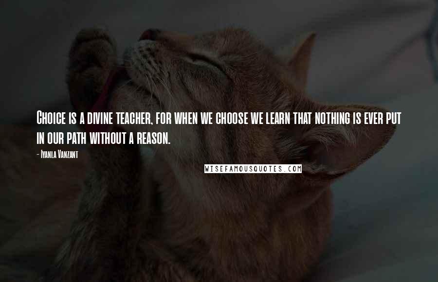 Iyanla Vanzant Quotes: Choice is a divine teacher, for when we choose we learn that nothing is ever put in our path without a reason.