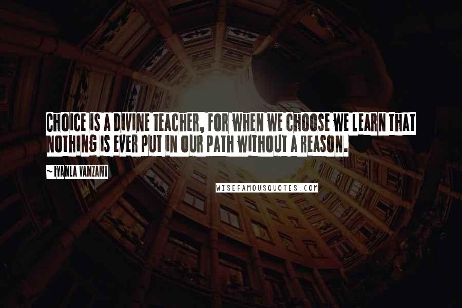 Iyanla Vanzant Quotes: Choice is a divine teacher, for when we choose we learn that nothing is ever put in our path without a reason.