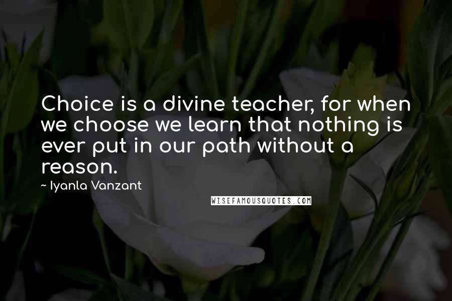 Iyanla Vanzant Quotes: Choice is a divine teacher, for when we choose we learn that nothing is ever put in our path without a reason.