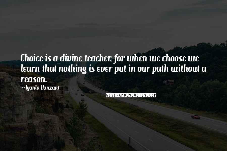 Iyanla Vanzant Quotes: Choice is a divine teacher, for when we choose we learn that nothing is ever put in our path without a reason.