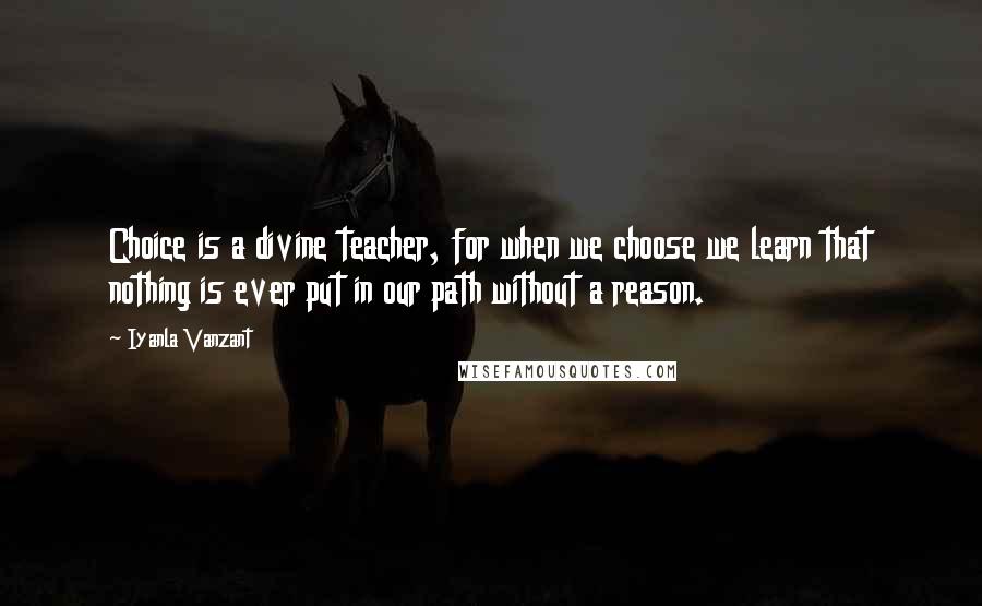 Iyanla Vanzant Quotes: Choice is a divine teacher, for when we choose we learn that nothing is ever put in our path without a reason.