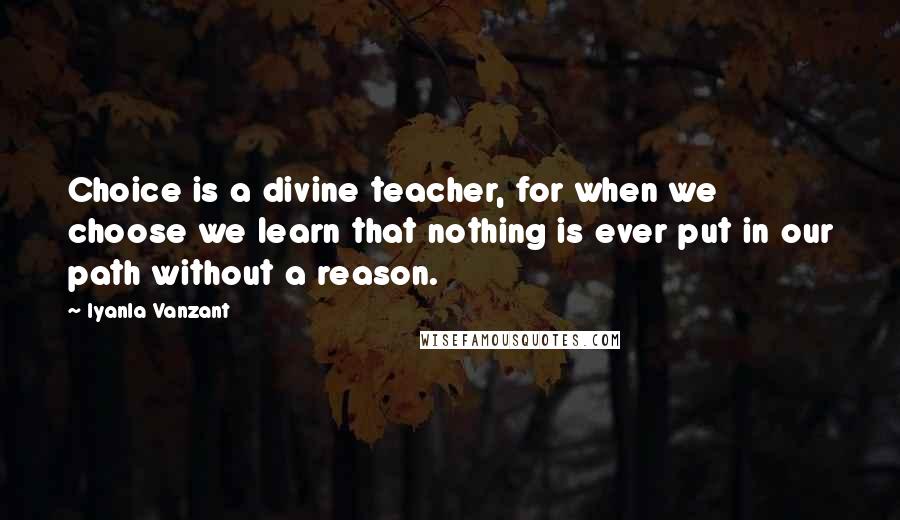 Iyanla Vanzant Quotes: Choice is a divine teacher, for when we choose we learn that nothing is ever put in our path without a reason.