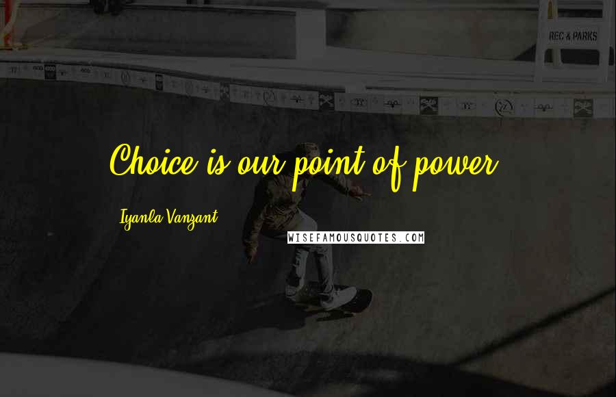 Iyanla Vanzant Quotes: Choice is our point of power.