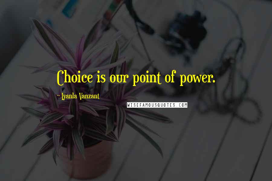 Iyanla Vanzant Quotes: Choice is our point of power.