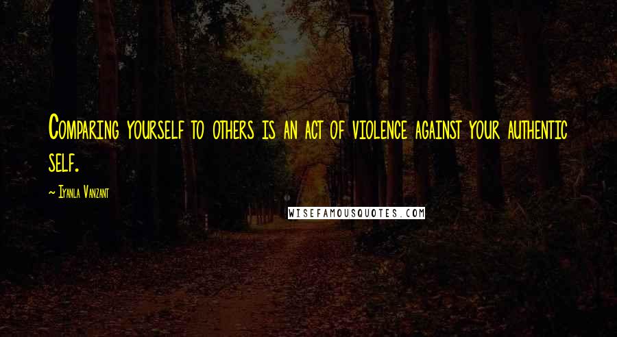 Iyanla Vanzant Quotes: Comparing yourself to others is an act of violence against your authentic self.