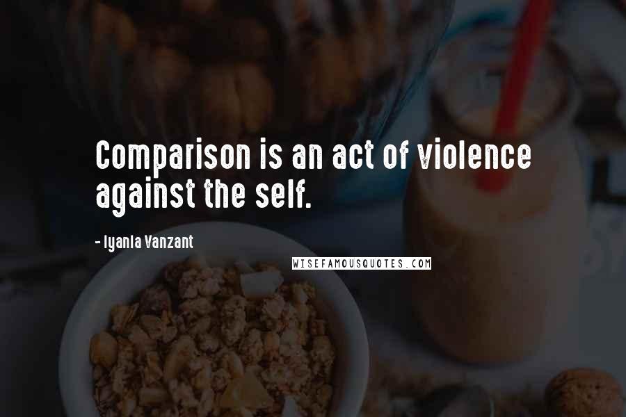 Iyanla Vanzant Quotes: Comparison is an act of violence against the self.