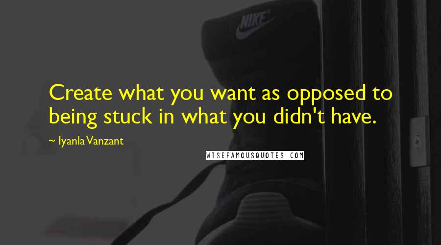 Iyanla Vanzant Quotes: Create what you want as opposed to being stuck in what you didn't have.