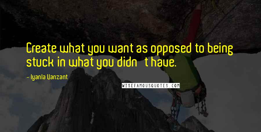 Iyanla Vanzant Quotes: Create what you want as opposed to being stuck in what you didn't have.