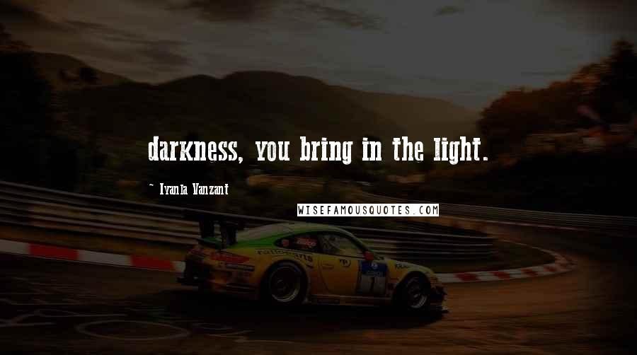 Iyanla Vanzant Quotes: darkness, you bring in the light.