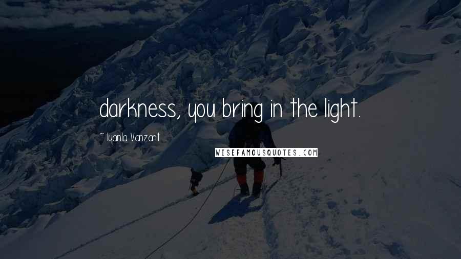 Iyanla Vanzant Quotes: darkness, you bring in the light.